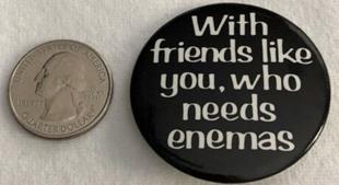 With Friends Like You Who Needs Enemas Humor Funny Pinback Button #36944 |  eBay